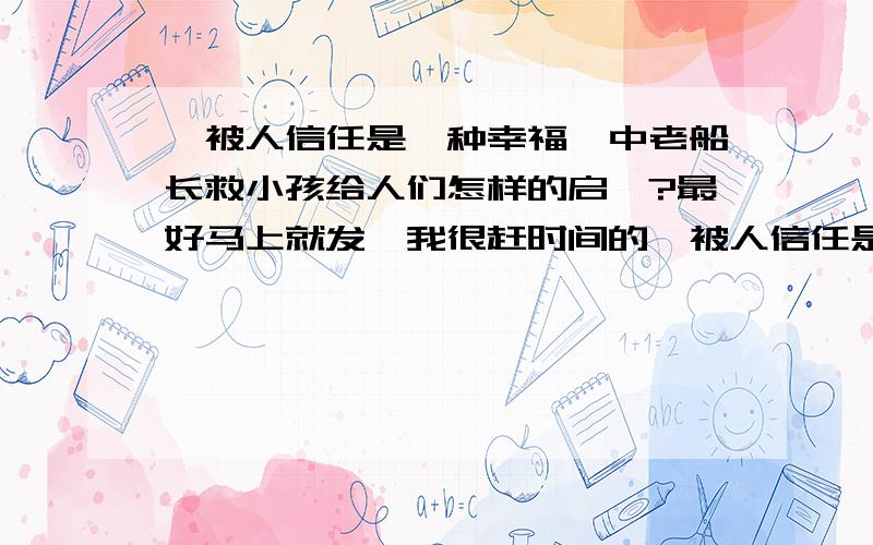 《被人信任是一种幸福》中老船长救小孩给人们怎样的启迪?最好马上就发,我很赶时间的,被人信任是一种幸福 一艘货轮在烟波浩淼的大西洋上行驶.一个在船尾搞勤杂的黑人小孩不慎掉进了