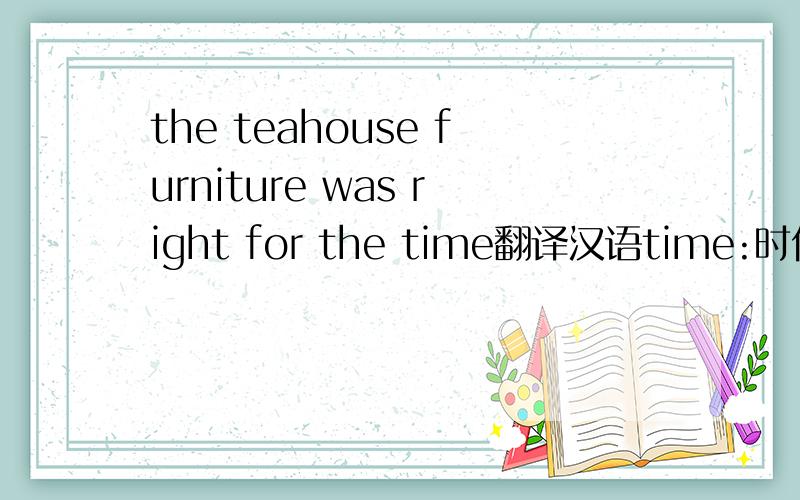 the teahouse furniture was right for the time翻译汉语time:时代