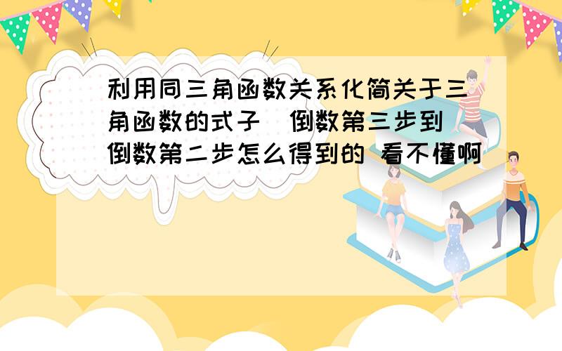 利用同三角函数关系化简关于三角函数的式子  倒数第三步到倒数第二步怎么得到的 看不懂啊