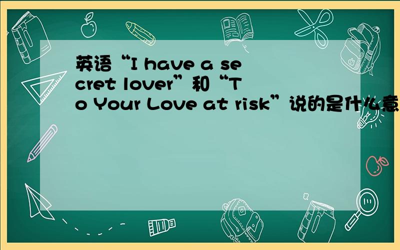 英语“I have a secret lover”和“To Your Love at risk”说的是什么意思?