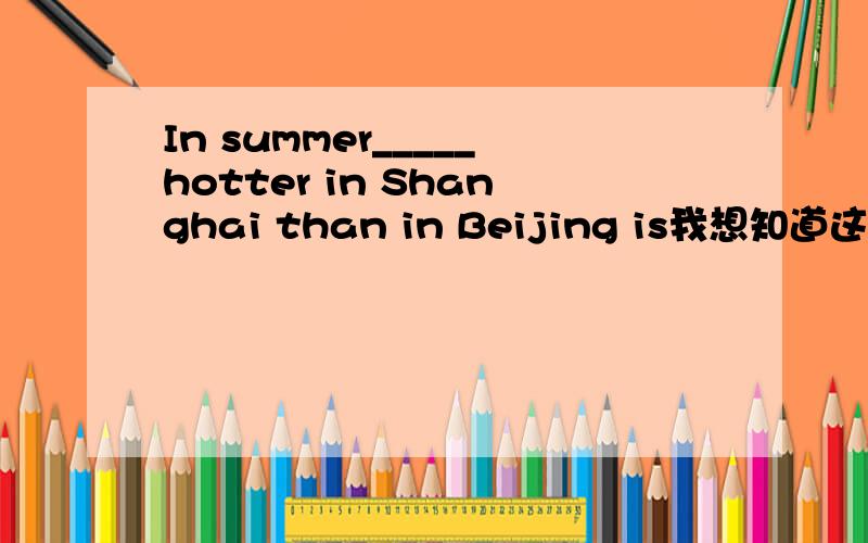 In summer_____hotter in Shanghai than in Beijing is我想知道这是it的什么用法,谁可以帮我分析一下,
