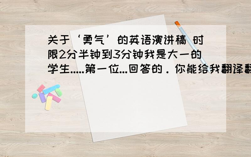 关于‘勇气’的英语演讲稿 时限2分半钟到3分钟我是大一的学生.....第一位...回答的。你能给我翻译翻译不...有些单词看不懂 T T 我英语有点差啊...