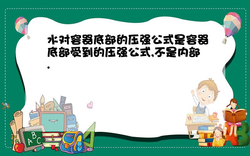 水对容器底部的压强公式是容器底部受到的压强公式,不是内部.