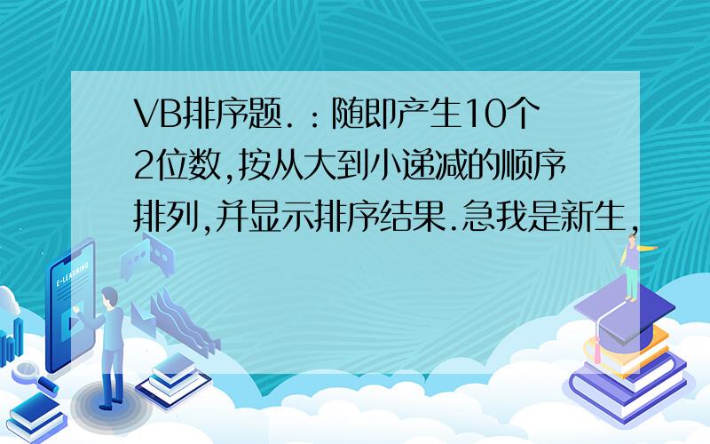 VB排序题.：随即产生10个2位数,按从大到小递减的顺序排列,并显示排序结果.急我是新生,