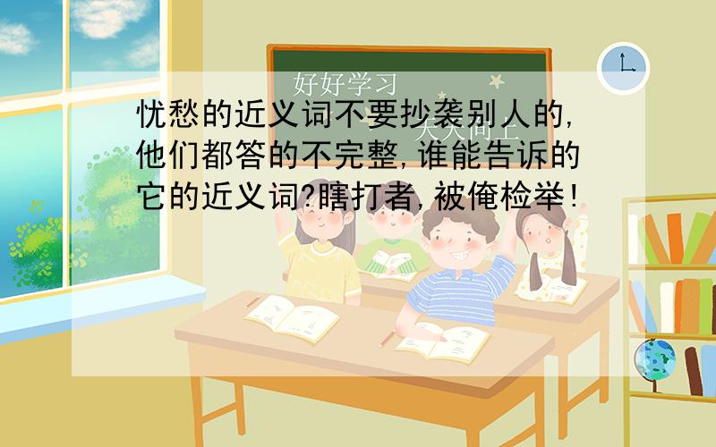 忧愁的近义词不要抄袭别人的,他们都答的不完整,谁能告诉的它的近义词?瞎打者,被俺检举!