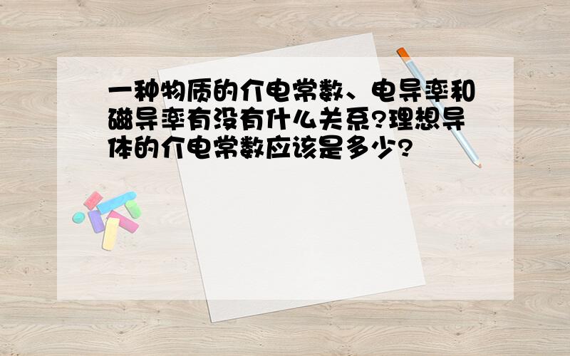 一种物质的介电常数、电导率和磁导率有没有什么关系?理想导体的介电常数应该是多少?