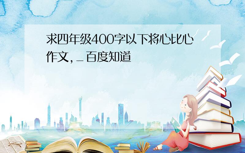 求四年级400字以下将心比心作文,_百度知道