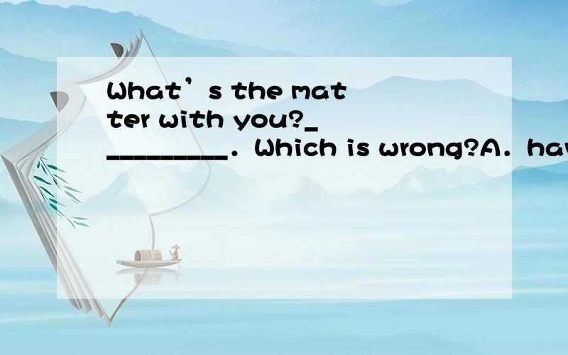 What’s the matter with you?__________．Which is wrong?A．have a fever B．have a fluC．have a cold D．have a cough