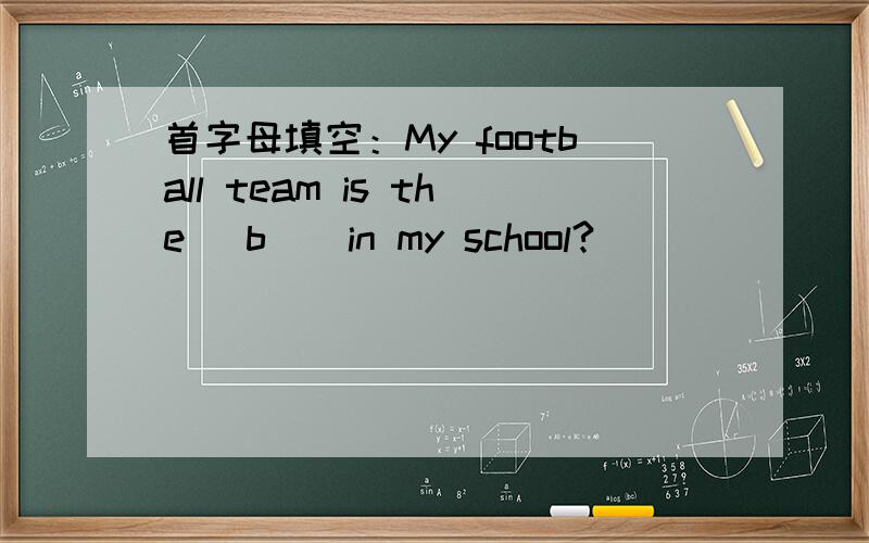 首字母填空：My football team is the (b ) in my school?