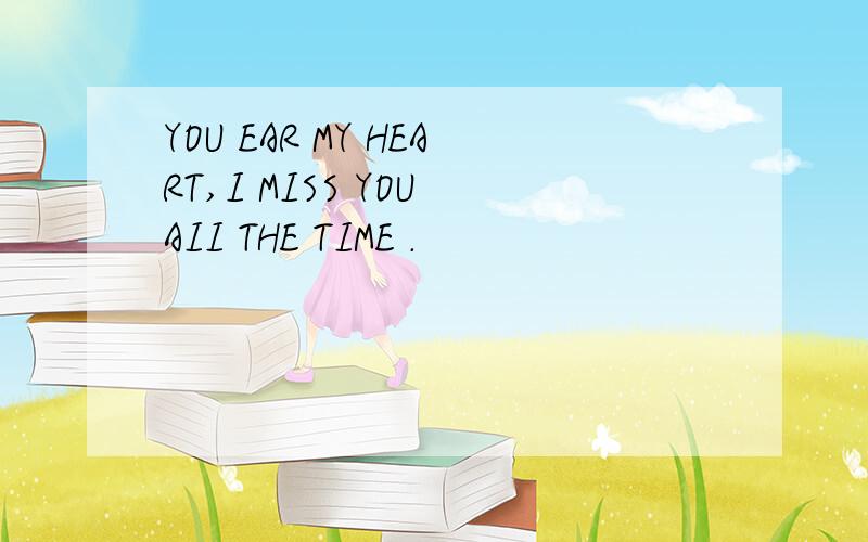 YOU EAR MY HEART,I MISS YOU AII THE TIME .