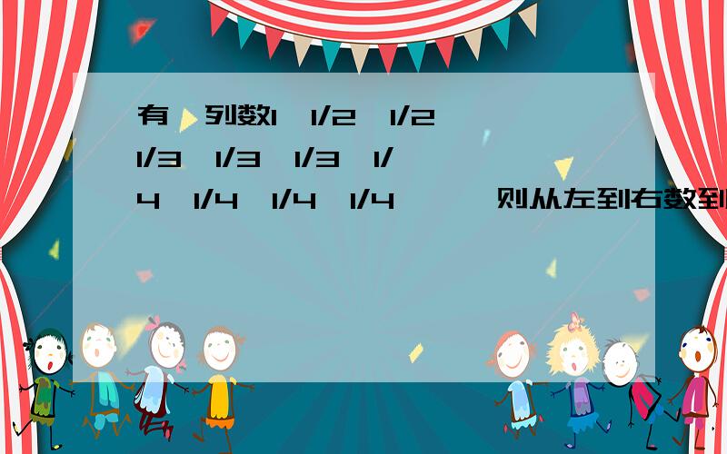 有一列数1,1/2,1/2,1/3,1/3,1/3,1/4,1/4,1/4,1/4,…,则从左到右数到第100个数是