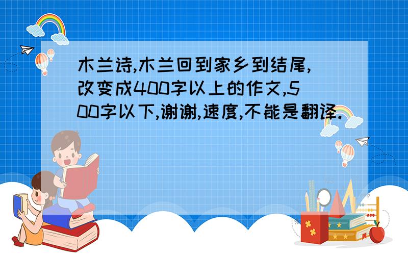 木兰诗,木兰回到家乡到结尾,改变成400字以上的作文,500字以下,谢谢,速度,不能是翻译.