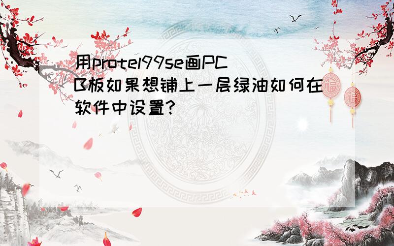 用protel99se画PCB板如果想铺上一层绿油如何在软件中设置?