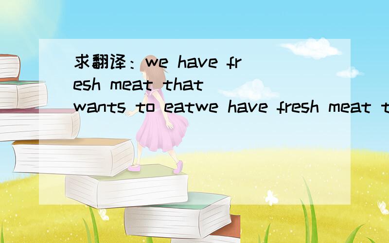 求翻译：we have fresh meat that wants to eatwe have fresh meat that wants to eat1,求翻译；2,为什么这样翻译.