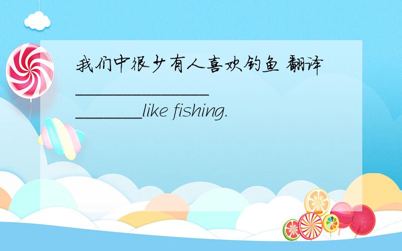 我们中很少有人喜欢钓鱼 翻译_____________________like fishing.