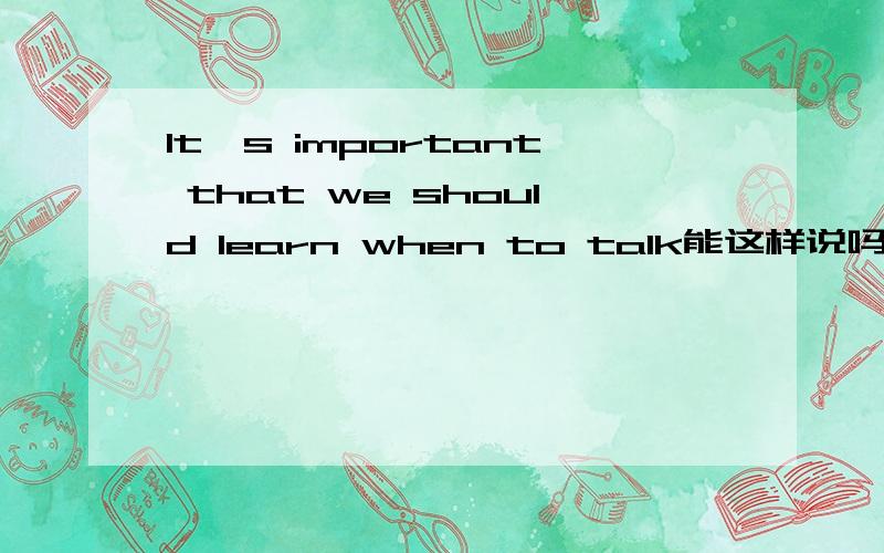 It's important that we should learn when to talk能这样说吗?结构对吗