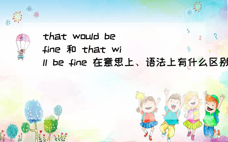 that would be fine 和 that will be fine 在意思上、语法上有什么区别?哪个更长用?