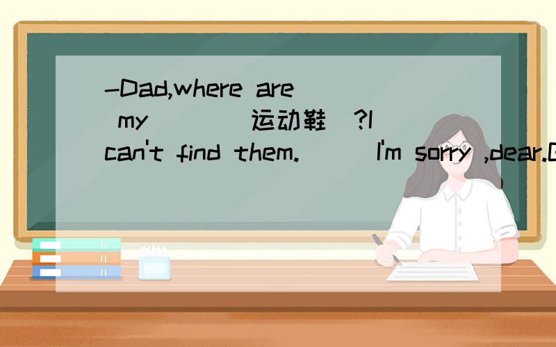 -Dad,where are my___(运动鞋)?I can't find them.___I'm sorry ,dear.Go and ask your mother for help