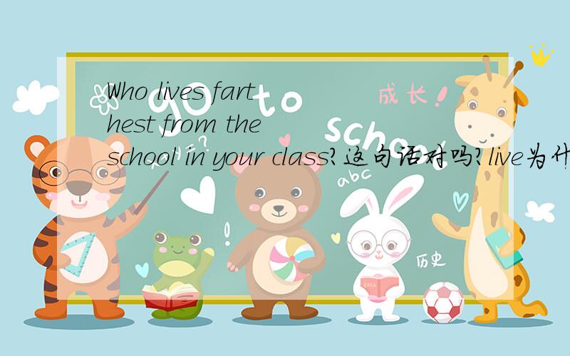 Who lives farthest from the school in your class?这句话对吗?live为什么有s啊?第三人称单数不是出现在肯定句吗