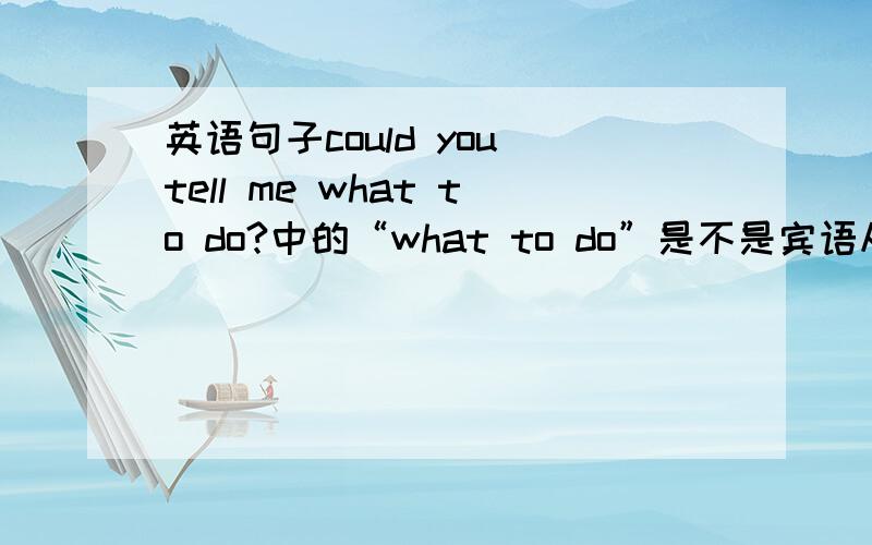 英语句子could you tell me what to do?中的“what to do”是不是宾语从句?如果是,那宾语...英语句子could you tell me what to do?中的“what to do”是不是宾语从句?如果是,那宾语从句不是要改成陈述句?这个