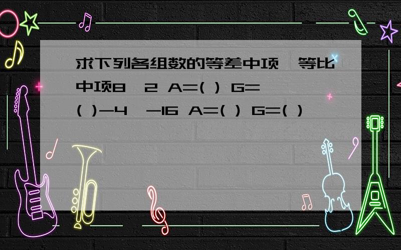 求下列各组数的等差中项,等比中项8,2 A=( ) G=( )-4,-16 A=( ) G=( )