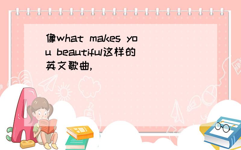 像what makes you beautiful这样的英文歌曲,