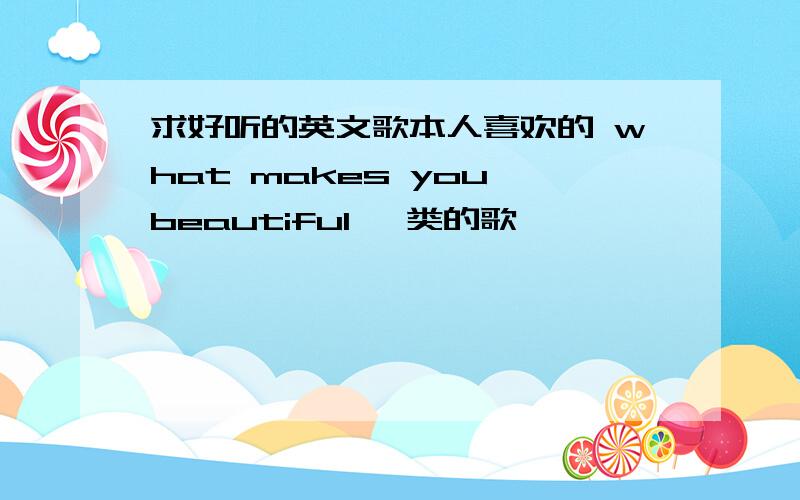 求好听的英文歌本人喜欢的 what makes you beautiful 一类的歌