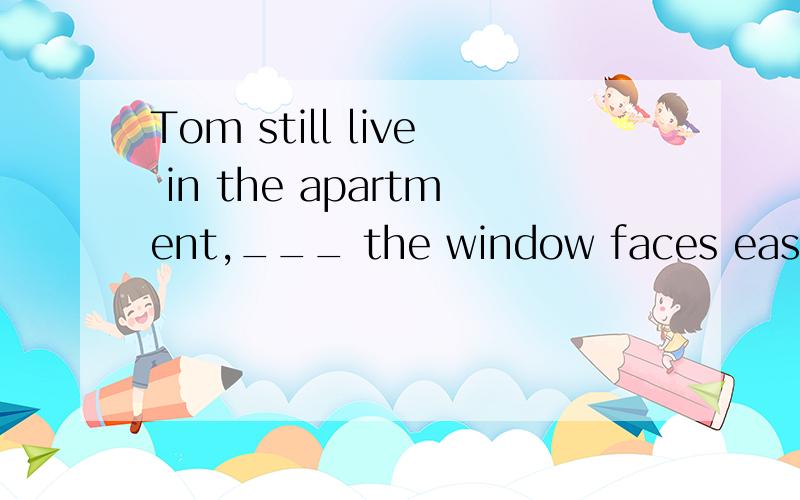 Tom still live in the apartment,___ the window faces east.横线上给的答案是 of which,为什么不可以是where呢