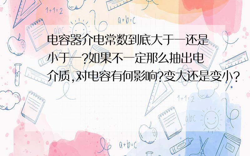 电容器介电常数到底大于一还是小于一?如果不一定那么抽出电介质,对电容有何影响?变大还是变小?