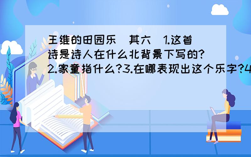 王维的田园乐(其六)1.这首诗是诗人在什么北背景下写的?2.家童指什么?3.在哪表现出这个乐字?4