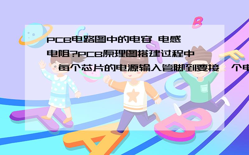 PCB电路图中的电容 电感 电阻?PCB原理图搭建过程中,每个芯片的电源输入管脚到要接一个电容（电容另一端连接地）该电容的作用是什么?叫什么名称?一般采用什么值?电源芯片端会采用一些电