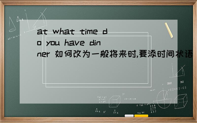 at what time do you have dinner 如何改为一般将来时,要添时间状语