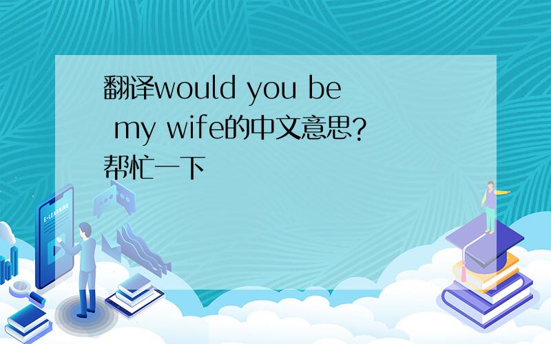 翻译would you be my wife的中文意思?帮忙一下