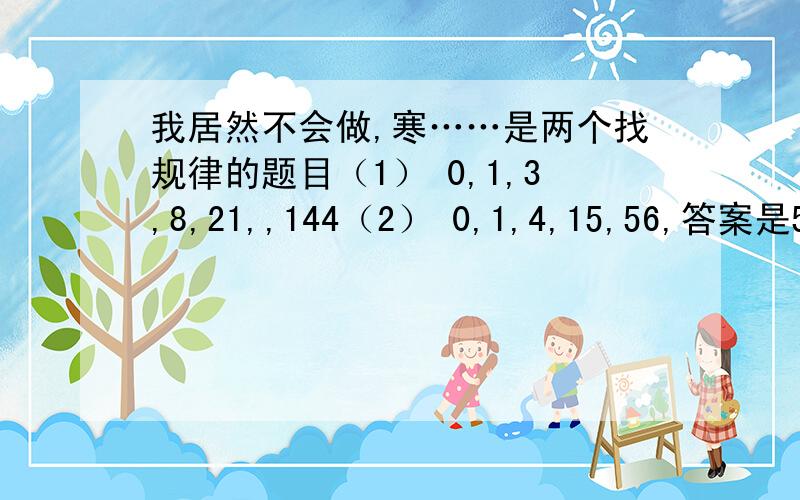 我居然不会做,寒……是两个找规律的题目（1） 0,1,3,8,21,,144（2） 0,1,4,15,56,答案是55和209但是我不晓得规律是啥~