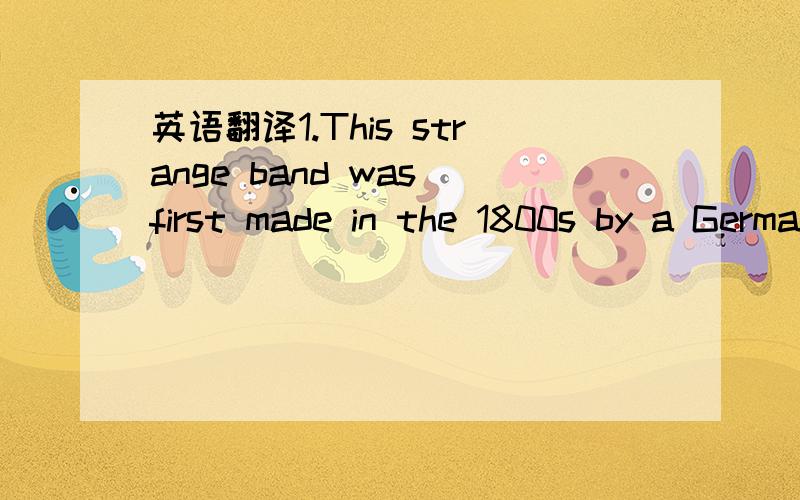 英语翻译1.This strange band was first made in the 1800s by a German named August Mobius.2.He wanted to find a way to prove how this band works with math.3.If you draw a line along the surface of the paper before you twist andgule it,the line is o