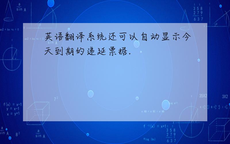 英语翻译系统还可以自动显示今天到期的递延票据.