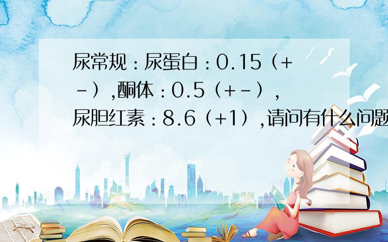 尿常规：尿蛋白：0.15（+-）,酮体：0.5（+-）,尿胆红素：8.6（+1）,请问有什么问题吗,