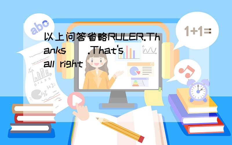 以上问答省略RULER.Thanks().That's all right