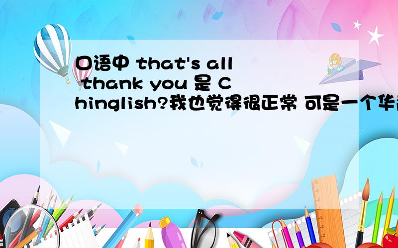 口语中 that's all thank you 是 Chinglish?我也觉得很正常 可是一个华裔澳籍外教说是 Chinglish 我觉得很诡异