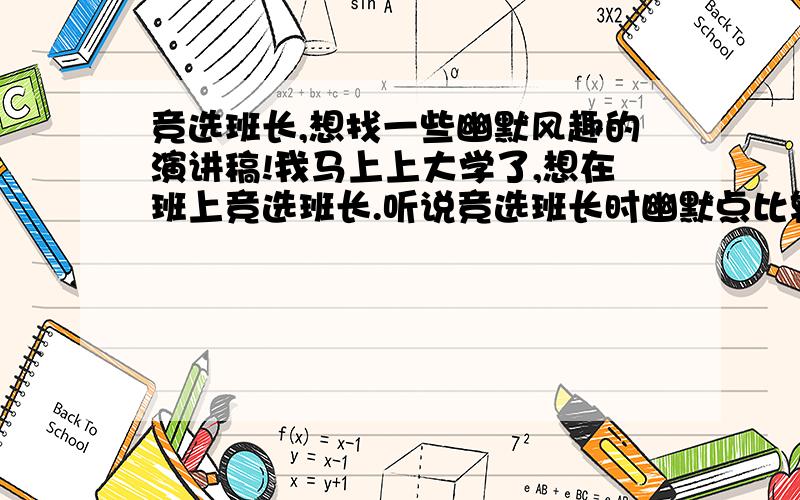 竞选班长,想找一些幽默风趣的演讲稿!我马上上大学了,想在班上竞选班长.听说竞选班长时幽默点比较好,所以想找些幽默的演讲稿!特别说一下,不能幽默得离谱.最好是原创的再补充一下,本人