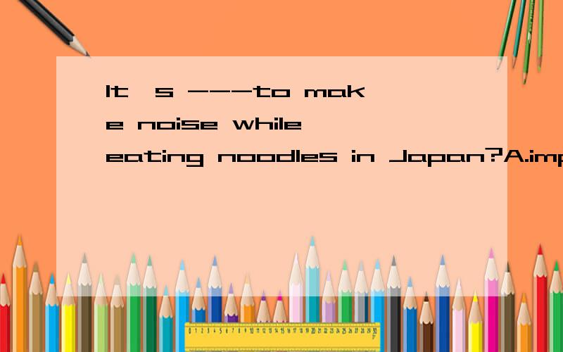 It's ---to make noise while eating noodles in Japan?A.impolite     B.rude       C.polite     D.strange