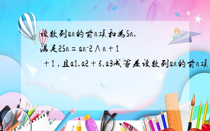 设数列an的前n项和为Sn,满足2Sn=an－2∧n+1 +1 ,且a1,a2+5,a3成等差设数列an的前n项和为Sn,满足2Sn=an－2∧n+1 +1 ,且a1,a2+5,a3成等差数列.求a1,an的通项