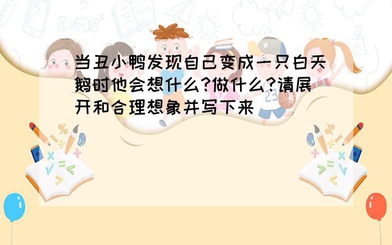 当丑小鸭发现自己变成一只白天鹅时他会想什么?做什么?请展开和合理想象并写下来