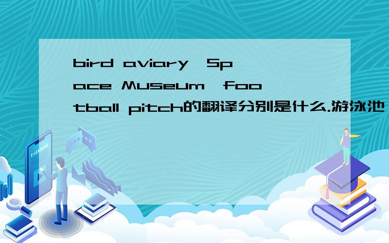 bird aviary,Space Museum,football pitch的翻译分别是什么.游泳池,到达的英文分别是什么.