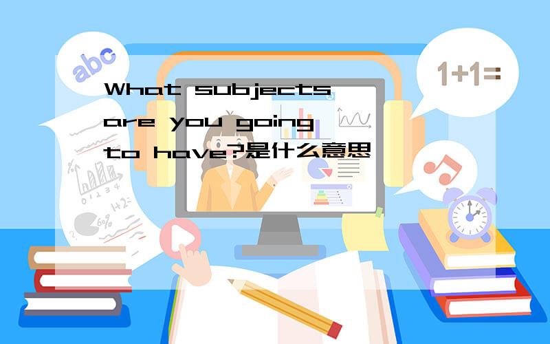 What subjects are you going to have?是什么意思