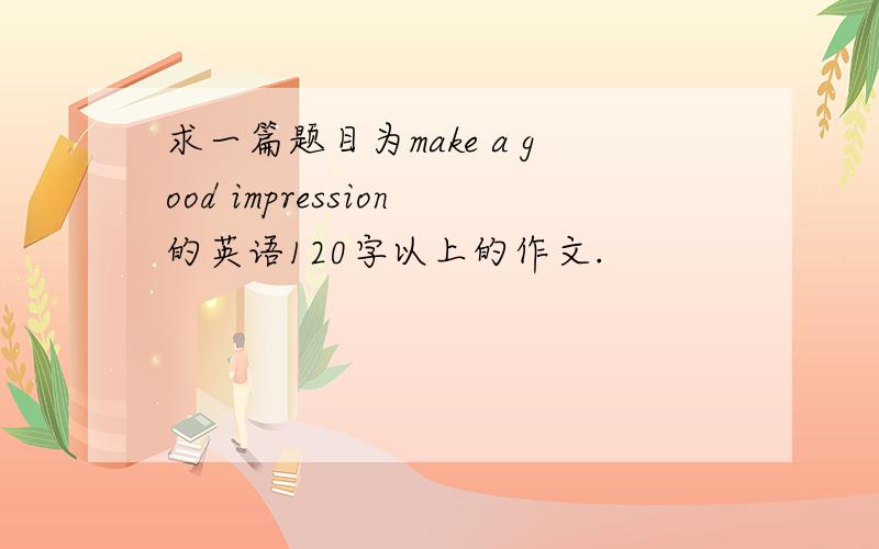 求一篇题目为make a good impression的英语120字以上的作文.