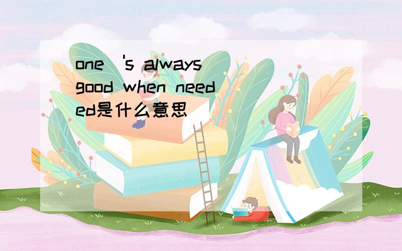 one\'s always good when needed是什么意思