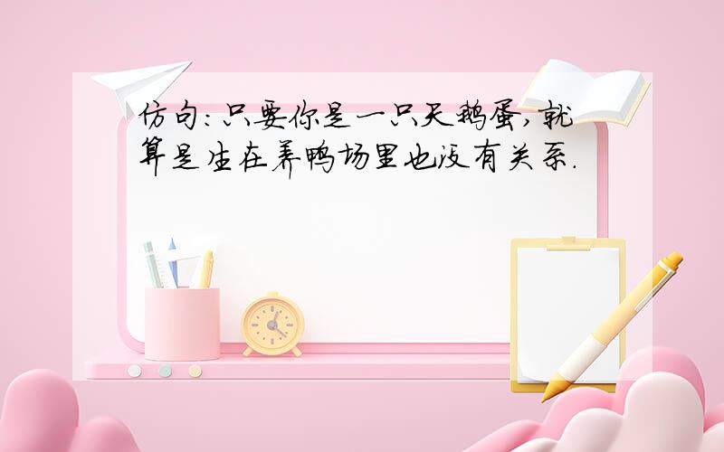 仿句：只要你是一只天鹅蛋,就算是生在养鸭场里也没有关系.