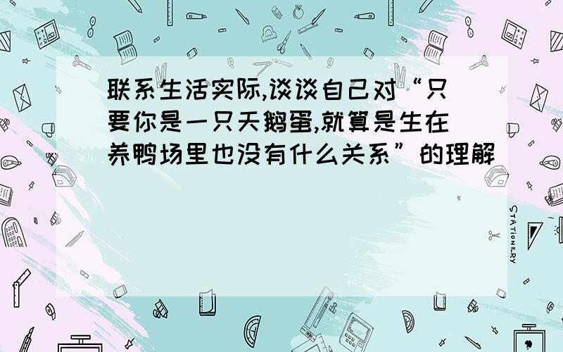 联系生活实际,谈谈自己对“只要你是一只天鹅蛋,就算是生在养鸭场里也没有什么关系”的理解