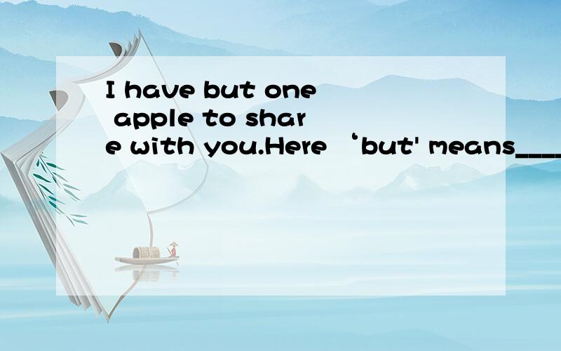 I have but one apple to share with you.Here ‘but' means_____． A．or B．however C．only D．got